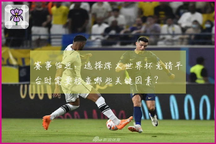 赛事临近，选择烽火世界杯竞猜平台时需要检查哪些关键因素？