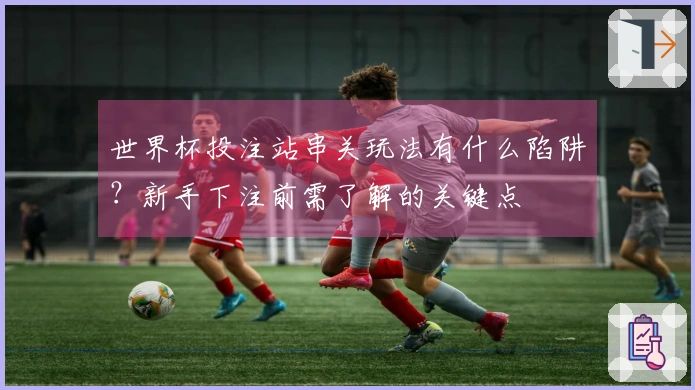 世界杯投注站串关玩法有什么陷阱？新手下注前需了解的关键点