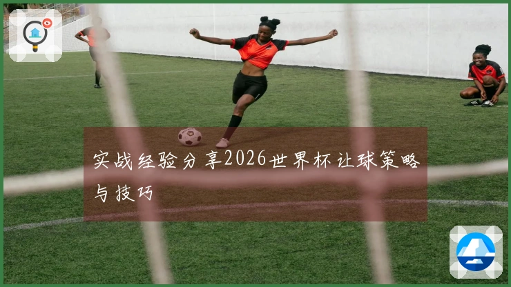实战经验分享2026世界杯让球策略与技巧