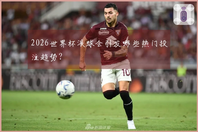 2026世界杯滚球会引发哪些热门投注趋势？