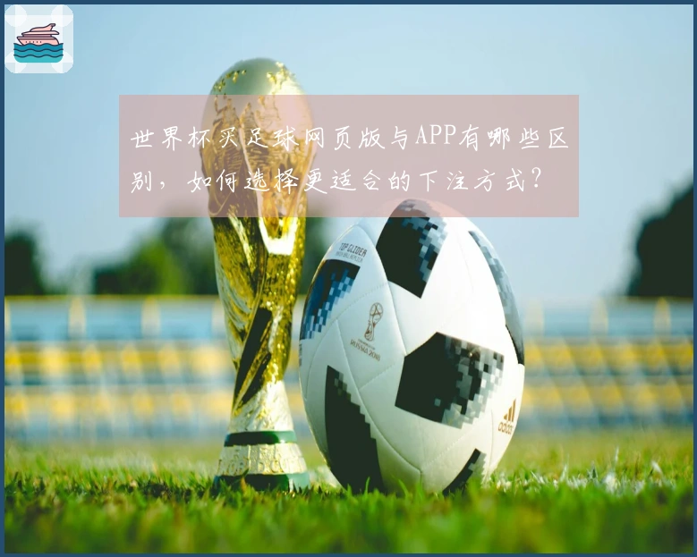 世界杯买足球网页版与APP有哪些区别，如何选择更适合的下注方式？