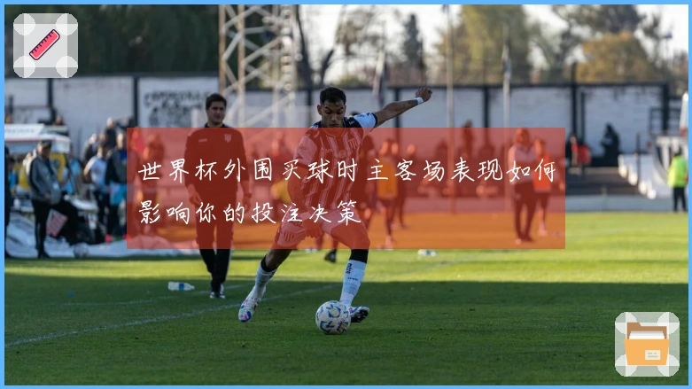 世界杯外围买球时主客场表现如何影响你的投注决策
