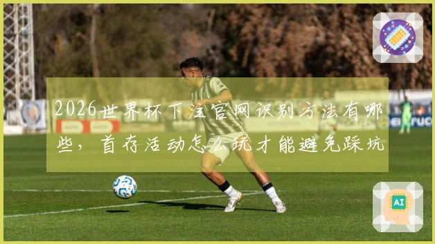 2026世界杯下注官网识别方法有哪些，首存活动怎么玩才能避免踩坑