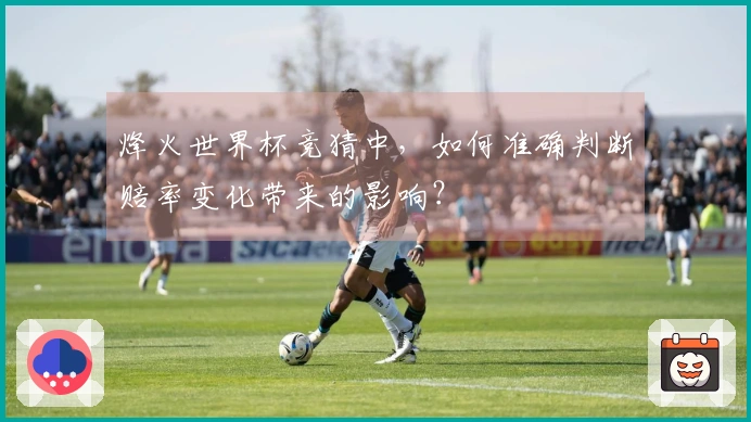 烽火世界杯竞猜中，如何准确判断赔率变化带来的影响？