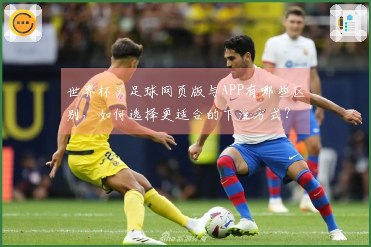 世界杯买足球网页版与APP有哪些区别，如何选择更适合的下注方式？