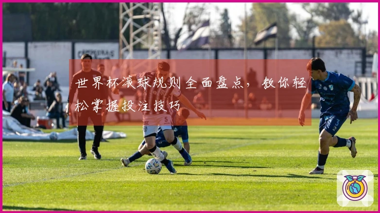 世界杯滚球规则全面盘点，教你轻松掌握投注技巧