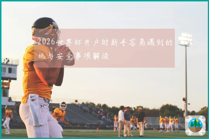 2026世界杯开户时新手容易遇到的坑与安全事项解读