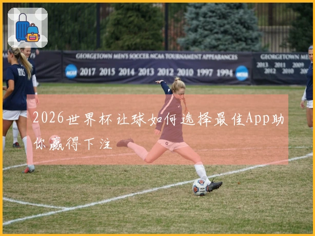 2026世界杯让球如何选择最佳App助你赢得下注