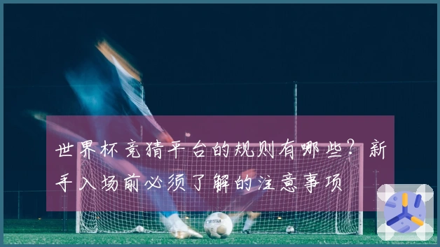 世界杯竞猜平台的规则有哪些？新手入场前必须了解的注意事项