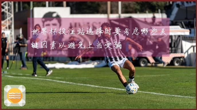 世界杯投注站选择时要考虑哪些关键因素以避免上当受骗