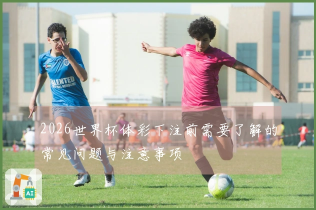 2026世界杯体彩下注前需要了解的常见问题与注意事项