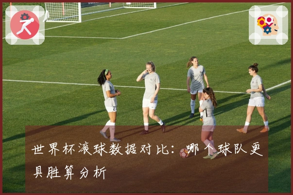 世界杯滚球数据对比：哪个球队更具胜算分析