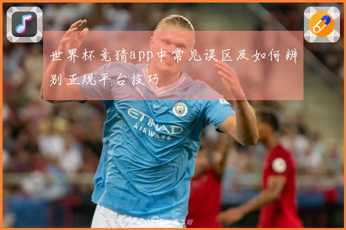 世界杯竞猜app中常见误区及如何辨别正规平台技巧