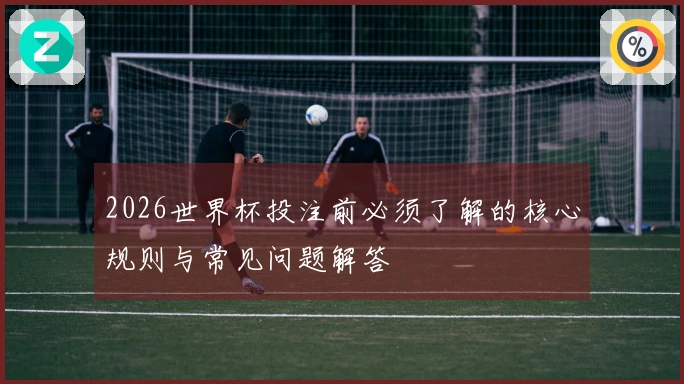 2026世界杯投注前必须了解的核心规则与常见问题解答