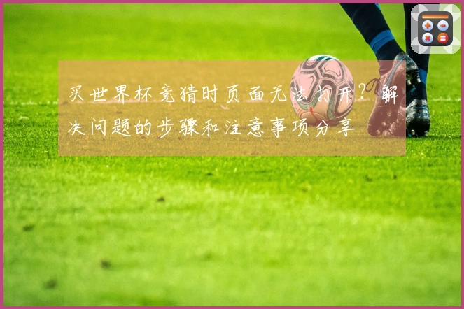 买世界杯竞猜时页面无法打开？解决问题的步骤和注意事项分享