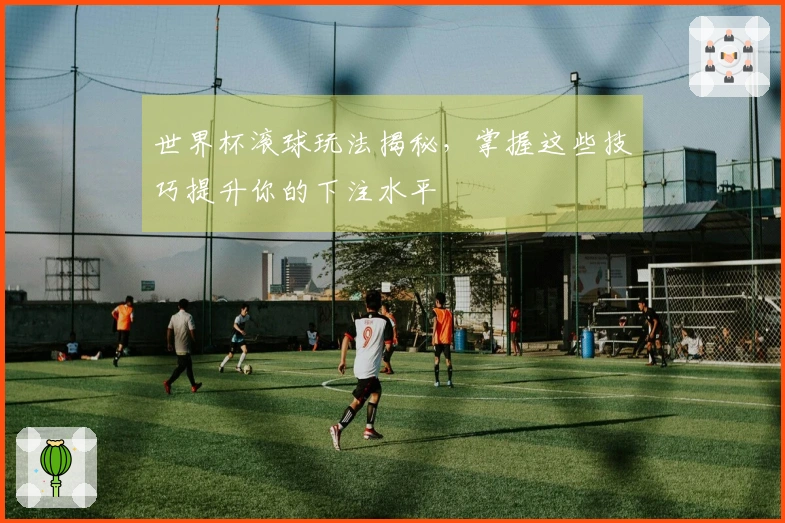 世界杯滚球玩法揭秘，掌握这些技巧提升你的下注水平