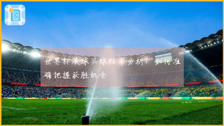 世界杯滚球买球赔率分析，如何准确把握获胜机会