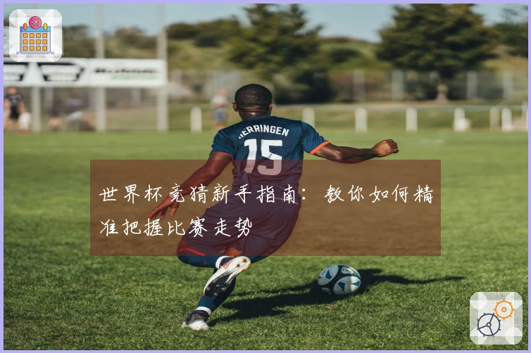 世界杯竞猜新手指南：教你如何精准把握比赛走势
