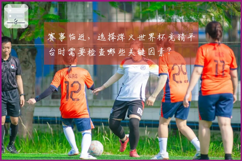 赛事临近，选择烽火世界杯竞猜平台时需要检查哪些关键因素？