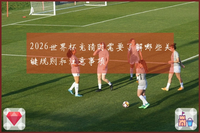 2026世界杯竞猜时需要了解哪些关键规则和注意事项
