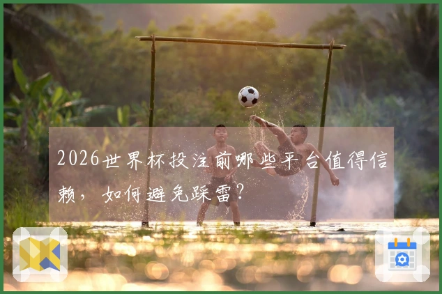 2026世界杯投注前哪些平台值得信赖，如何避免踩雷？