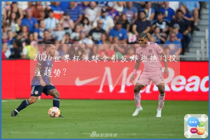 2026世界杯滚球会引发哪些热门投注趋势？
