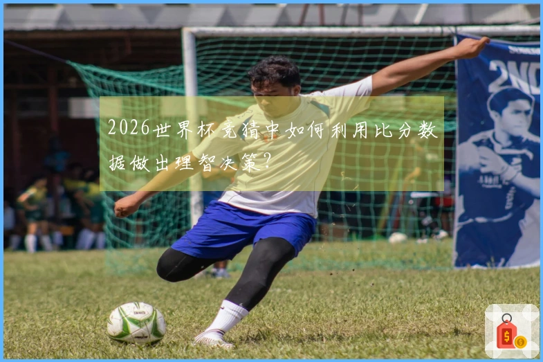 2026世界杯竞猜中如何利用比分数据做出理智决策？