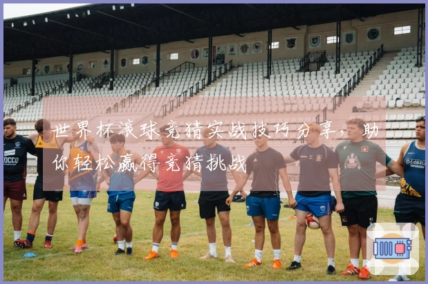 世界杯滚球竞猜实战技巧分享，助你轻松赢得竞猜挑战