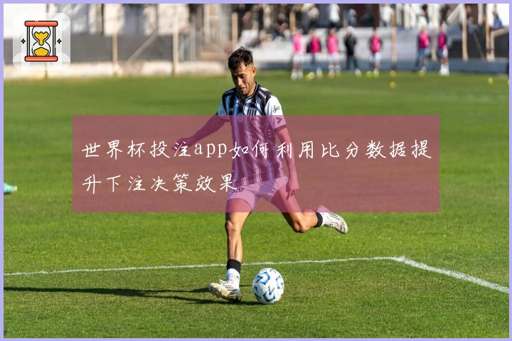 世界杯投注app如何利用比分数据提升下注决策效果