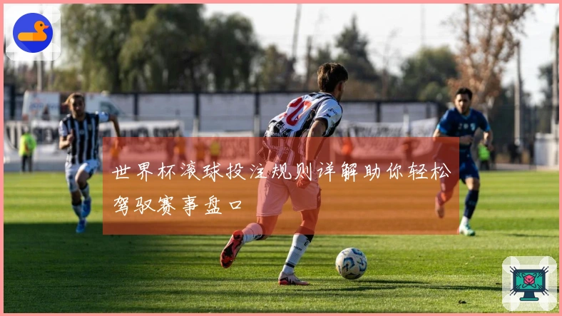 世界杯滚球投注规则详解助你轻松驾驭赛事盘口