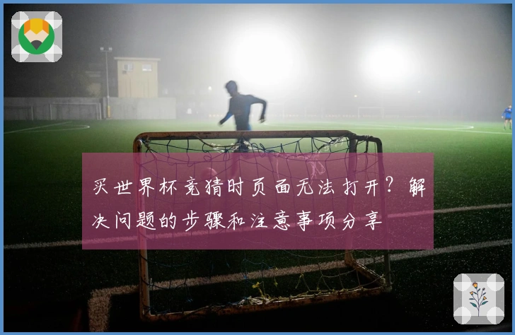 买世界杯竞猜时页面无法打开？解决问题的步骤和注意事项分享