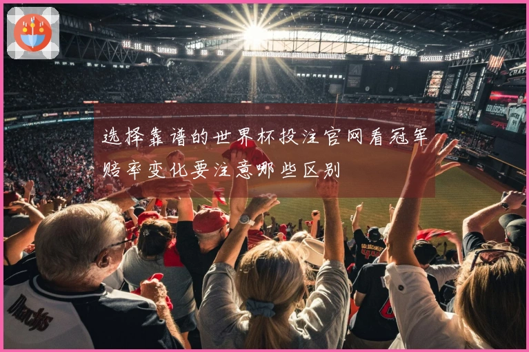 选择靠谱的世界杯投注官网看冠军赔率变化要注意哪些区别