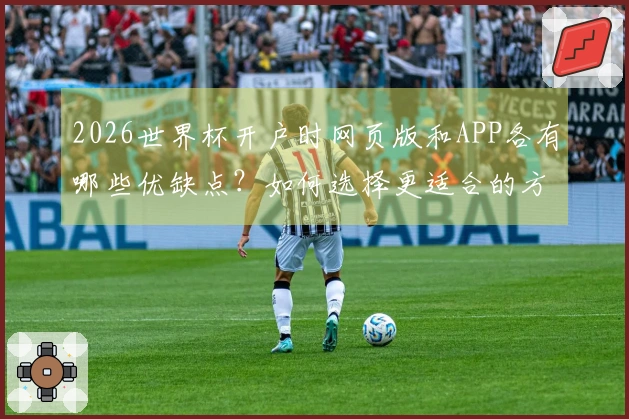2026世界杯开户时网页版和APP各有哪些优缺点？如何选择更适合的方式？