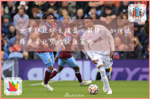 世界杯让球竞猜盘口解读：如何选择更具优势的投注策略