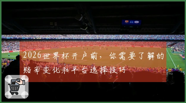 2026世界杯开户前，你需要了解的赔率变化和平台选择技巧