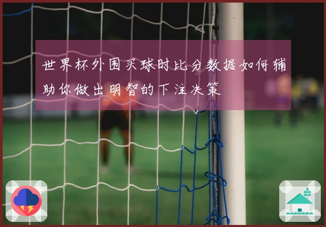 世界杯外围买球时比分数据如何辅助你做出明智的下注决策