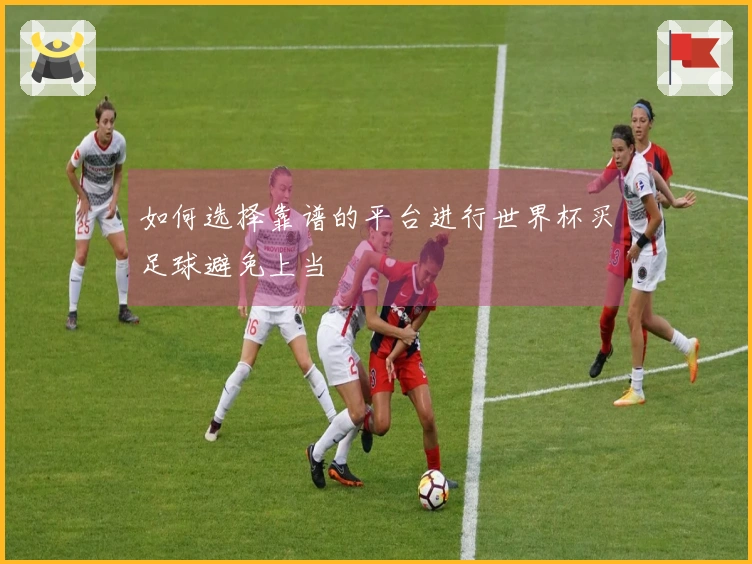 如何选择靠谱的平台进行世界杯买足球避免上当