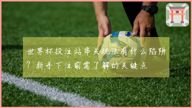 世界杯投注站串关玩法有什么陷阱？新手下注前需了解的关键点