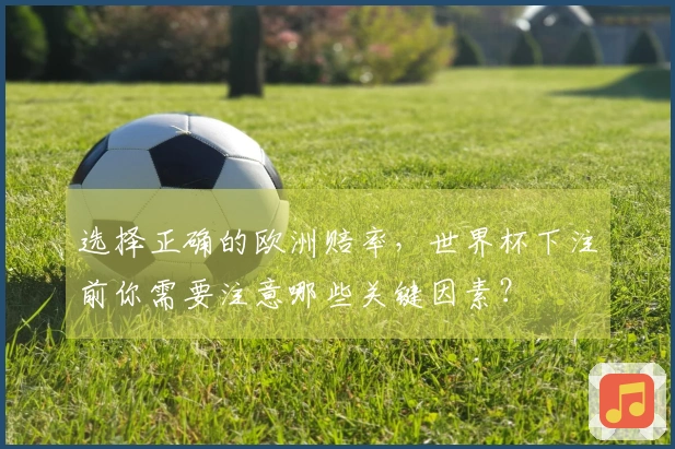 选择正确的欧洲赔率，世界杯下注前你需要注意哪些关键因素？