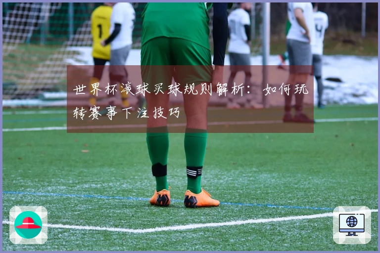 世界杯滚球买球规则解析：如何玩转赛事下注技巧