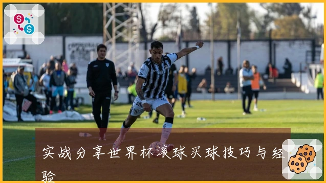 实战分享世界杯滚球买球技巧与经验