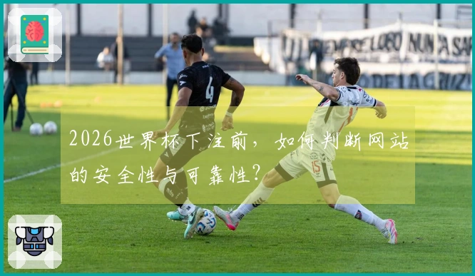 2026世界杯下注前，如何判断网站的安全性与可靠性？