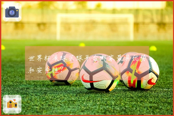 世界杯滚球买球平台哪家最具优势和安全性？