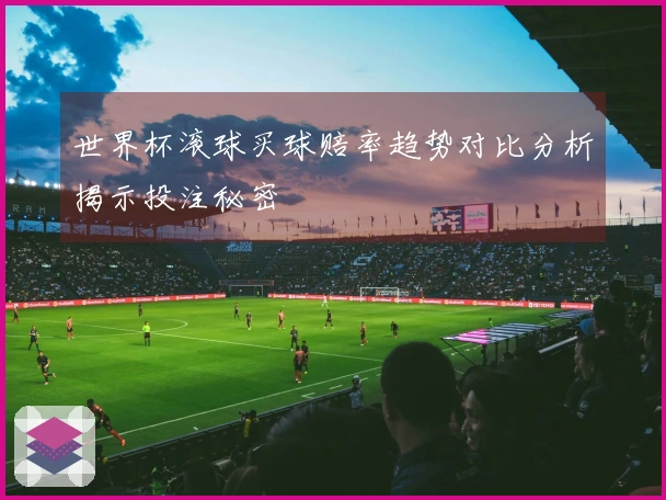 世界杯滚球买球赔率趋势对比分析揭示投注秘密