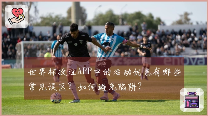 世界杯投注APP中的活动优惠有哪些常见误区？如何避免陷阱？