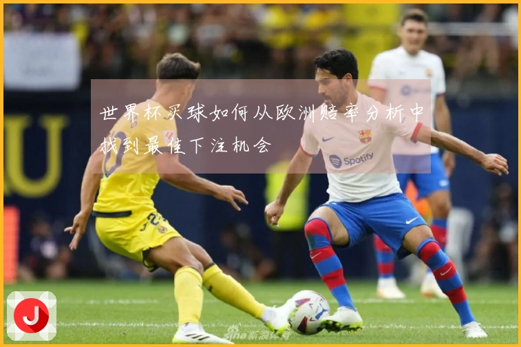 世界杯买球如何从欧洲赔率分析中找到最佳下注机会