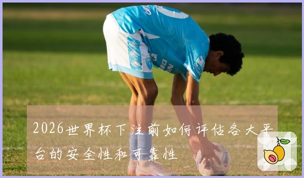 2026世界杯下注前如何评估各大平台的安全性和可靠性