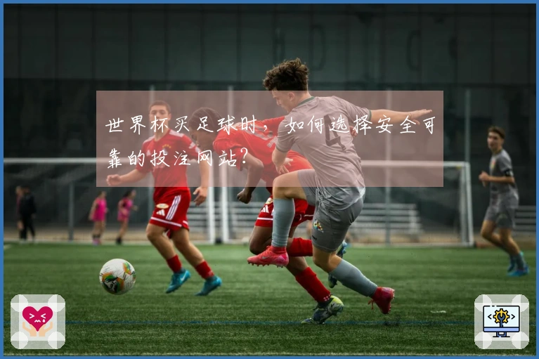 世界杯买足球时，如何选择安全可靠的投注网站？