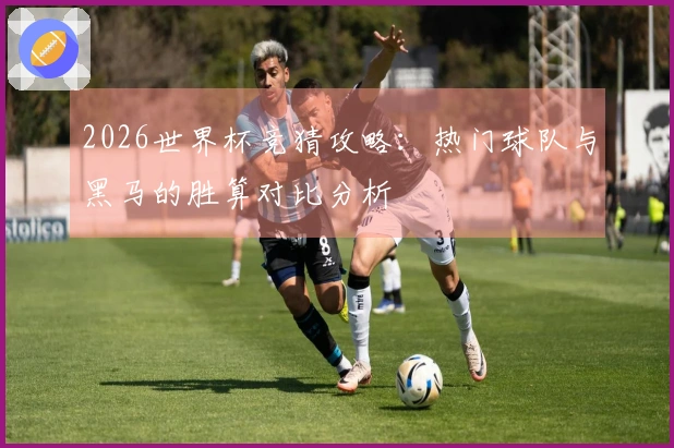 2026世界杯竞猜攻略：热门球队与黑马的胜算对比分析