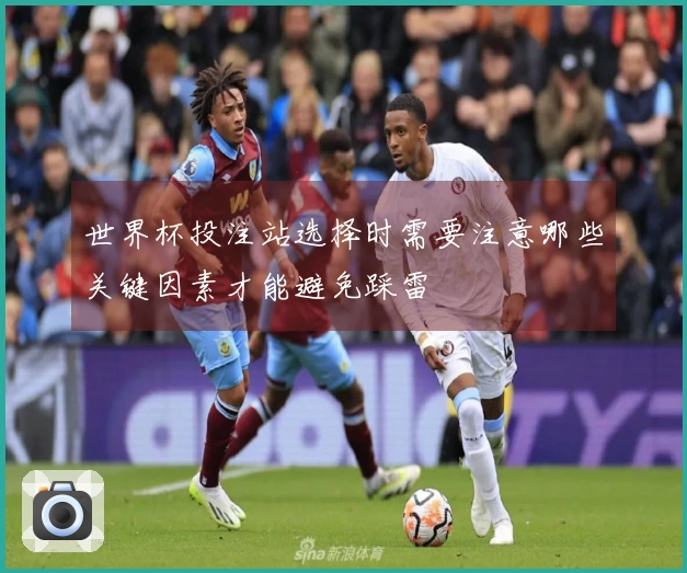 世界杯投注站选择时需要注意哪些关键因素才能避免踩雷